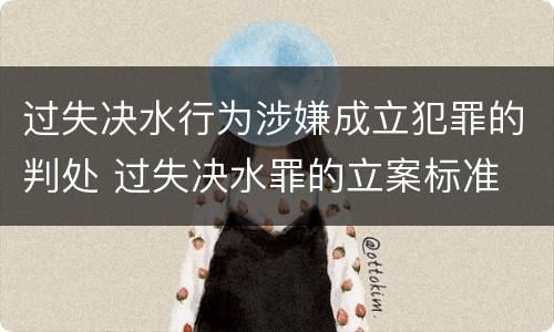 过失决水行为涉嫌成立犯罪的判处 过失决水罪的立案标准