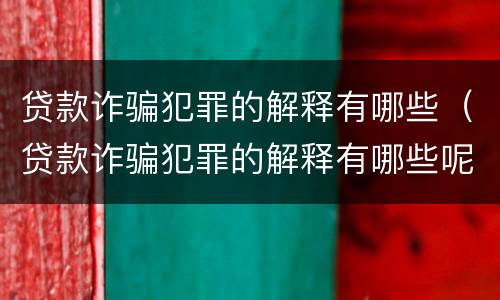 贷款诈骗犯罪的解释有哪些（贷款诈骗犯罪的解释有哪些呢）
