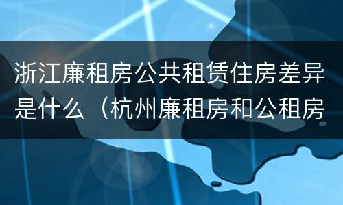 浙江廉租房公共租赁住房差异是什么（杭州廉租房和公租房）