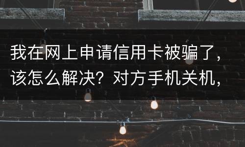 我在网上申请信用卡被骗了，该怎么解决？对方手机关机，但是有汇款账号