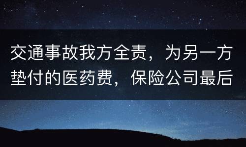 交通事故我方全责，为另一方垫付的医药费，保险公司最后赔付给我方吗