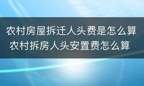 农村房屋拆迁人头费是怎么算 农村拆房人头安置费怎么算