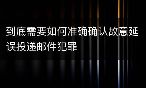 到底需要如何准确确认故意延误投递邮件犯罪