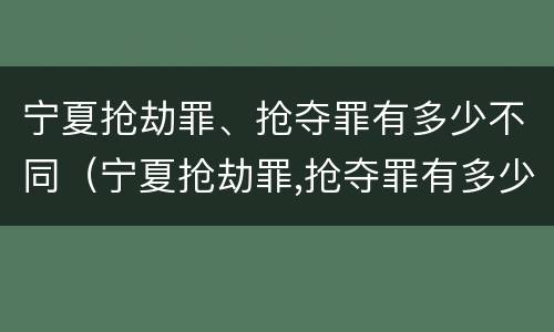 宁夏抢劫罪、抢夺罪有多少不同（宁夏抢劫罪,抢夺罪有多少不同判刑）
