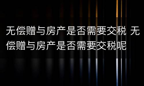 无偿赠与房产是否需要交税 无偿赠与房产是否需要交税呢