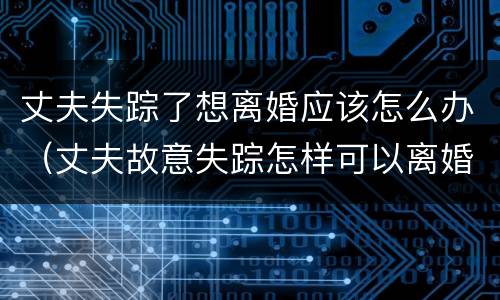 丈夫失踪了想离婚应该怎么办（丈夫故意失踪怎样可以离婚）