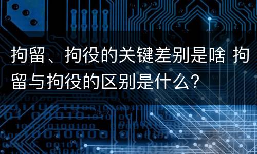 拘留、拘役的关键差别是啥 拘留与拘役的区别是什么?