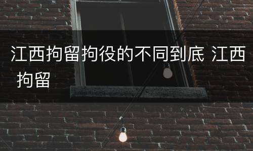 江西拘留拘役的不同到底 江西 拘留