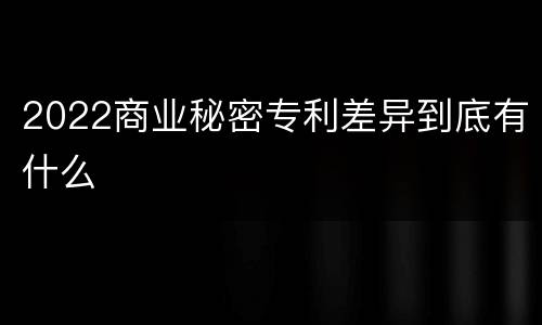 2022商业秘密专利差异到底有什么