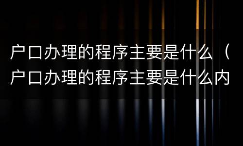 户口办理的程序主要是什么（户口办理的程序主要是什么内容）