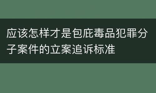 应该怎样才是包庇毒品犯罪分子案件的立案追诉标准