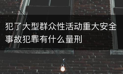 犯了大型群众性活动重大安全事故犯罪有什么量刑