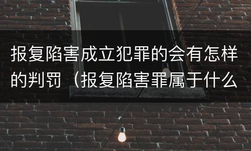 报复陷害成立犯罪的会有怎样的判罚（报复陷害罪属于什么罪）