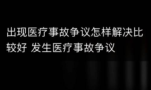 出现医疗事故争议怎样解决比较好 发生医疗事故争议