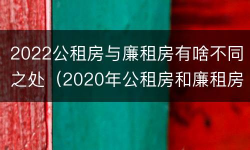 2022公租房与廉租房有啥不同之处（2020年公租房和廉租房的区别）