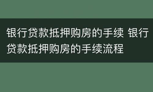 银行贷款抵押购房的手续 银行贷款抵押购房的手续流程