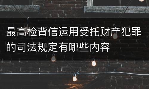 最高检背信运用受托财产犯罪的司法规定有哪些内容