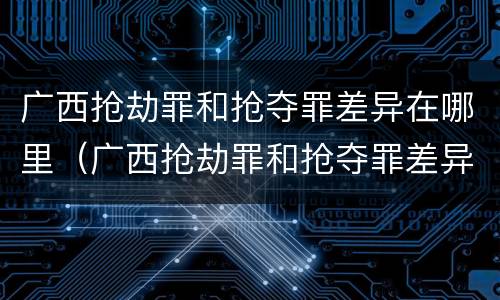 广西抢劫罪和抢夺罪差异在哪里（广西抢劫罪和抢夺罪差异在哪里呢）