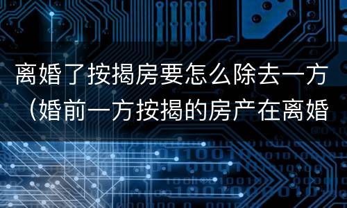 离婚了按揭房要怎么除去一方（婚前一方按揭的房产在离婚时如何分割）