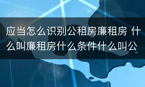 应当怎么识别公租房廉租房 什么叫廉租房什么条件什么叫公租房