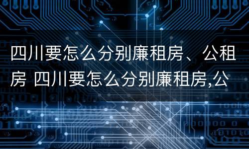 四川要怎么分别廉租房、公租房 四川要怎么分别廉租房,公租房呢