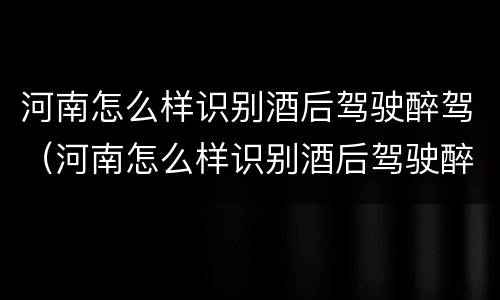 河南怎么样识别酒后驾驶醉驾（河南怎么样识别酒后驾驶醉驾人员）