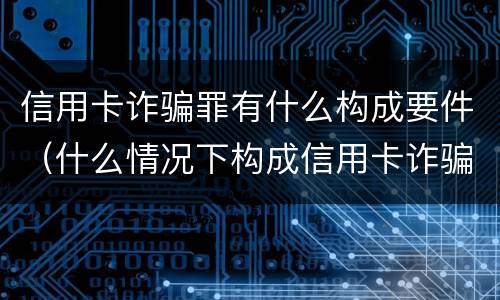 信用卡诈骗罪有什么构成要件（什么情况下构成信用卡诈骗罪）