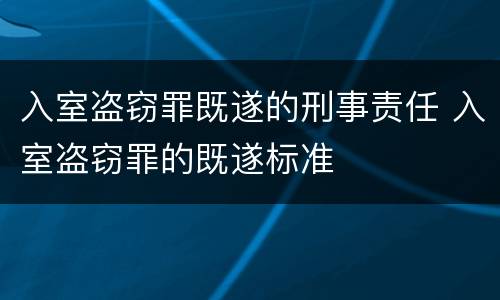 入室盗窃罪既遂的刑事责任 入室盗窃罪的既遂标准