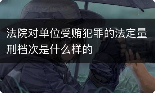 法院对单位受贿犯罪的法定量刑档次是什么样的