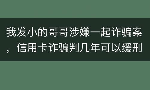 我发小的哥哥涉嫌一起诈骗案，信用卡诈骗判几年可以缓刑啊