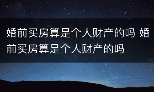 婚前买房算是个人财产的吗 婚前买房算是个人财产的吗