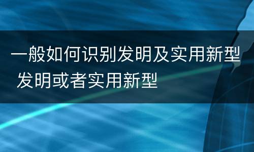 一般如何识别发明及实用新型 发明或者实用新型