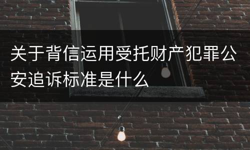 关于背信运用受托财产犯罪公安追诉标准是什么