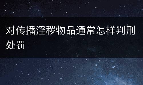 对传播淫秽物品通常怎样判刑处罚