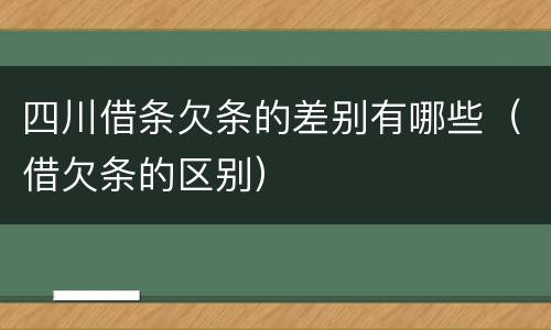 四川借条欠条的差别有哪些（借欠条的区别）