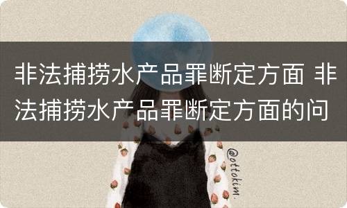 非法捕捞水产品罪断定方面 非法捕捞水产品罪断定方面的问题