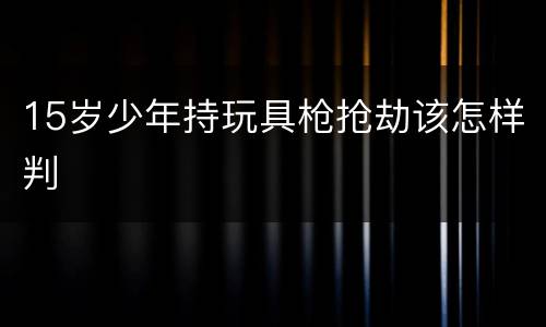15岁少年持玩具枪抢劫该怎样判