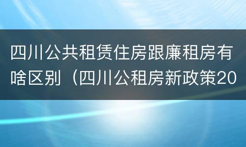 四川公共租赁住房跟廉租房有啥区别（四川公租房新政策2020）