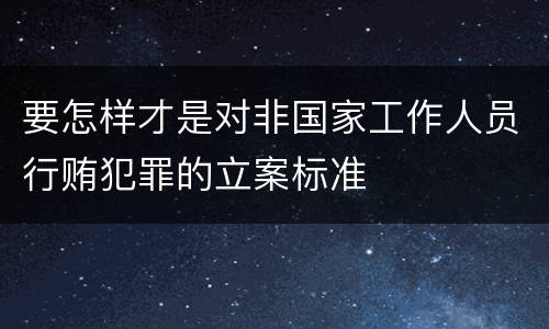 要怎样才是对非国家工作人员行贿犯罪的立案标准