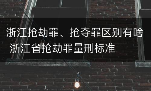 浙江抢劫罪、抢夺罪区别有啥 浙江省抢劫罪量刑标准