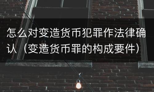 怎么对变造货币犯罪作法律确认（变造货币罪的构成要件）