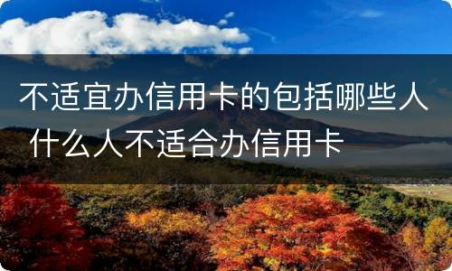 不适宜办信用卡的包括哪些人 什么人不适合办信用卡
