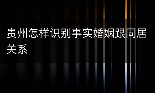 贵州怎样识别事实婚姻跟同居关系