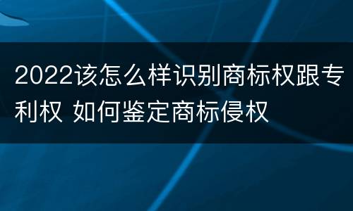 2022该怎么样识别商标权跟专利权 如何鉴定商标侵权