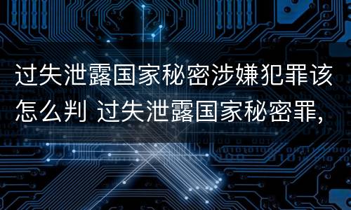 过失泄露国家秘密涉嫌犯罪该怎么判 过失泄露国家秘密罪,涉嫌哪几种情形之一的,应予立案