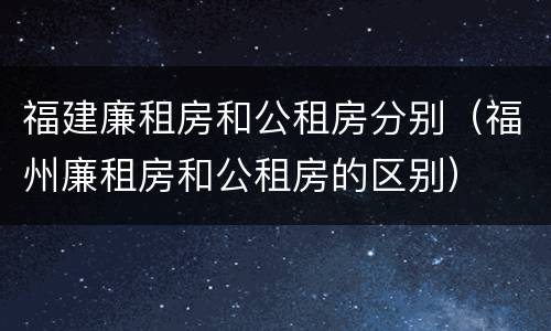 福建廉租房和公租房分别（福州廉租房和公租房的区别）