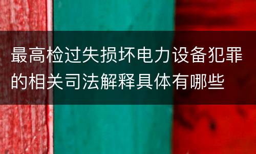 最高检过失损坏电力设备犯罪的相关司法解释具体有哪些