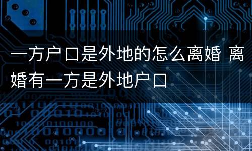 一方户口是外地的怎么离婚 离婚有一方是外地户口