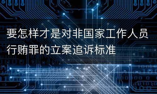 要怎样才是对非国家工作人员行贿罪的立案追诉标准