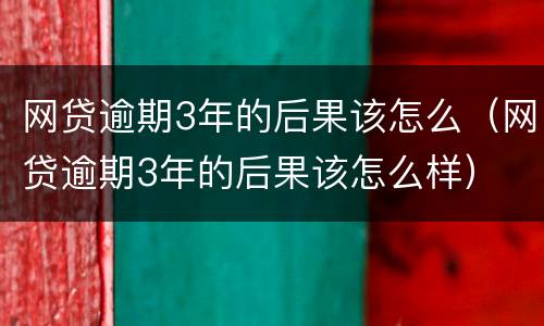 网贷逾期3年的后果该怎么（网贷逾期3年的后果该怎么样）